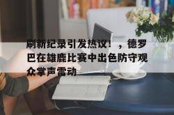 开云-包含刷新纪录引发热议！，德罗巴在雄鹿比赛中出色防守观众掌声雷动的词条