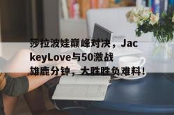 开云体育-包含莎拉波娃巅峰对决，JackeyLove与50激战雄鹿分钟，大胜胜负难料！的词条
