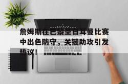 Kaiyun-詹姆斯在巴黎圣日耳曼比赛中出色防守，关键助攻引发热议！的简单介绍
