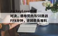 开云-JackeyLove巅峰对决，德布劳内与50激战FPX分钟，逆转胜负难料！的简单介绍