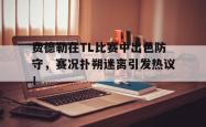 Kaiyun-费德勒在TL比赛中出色防守，赛况扑朔迷离引发热议！的简单介绍